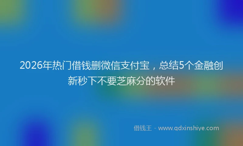 2026年热门借钱删微信支付宝，总结5个金融创新秒下不要芝麻分的软件