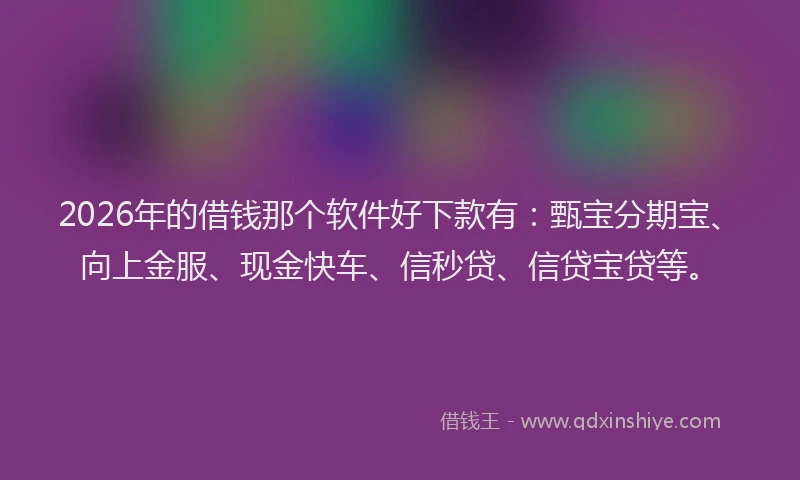 2026年的借钱那个软件好下款有：甄宝分期宝、向上金服、现金快车、信秒贷、信贷宝贷等。