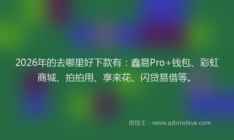 2026年的去哪里好下款有：鑫易Pro+钱包、彩虹商城、拍拍用、享来花、闪贷易借等。