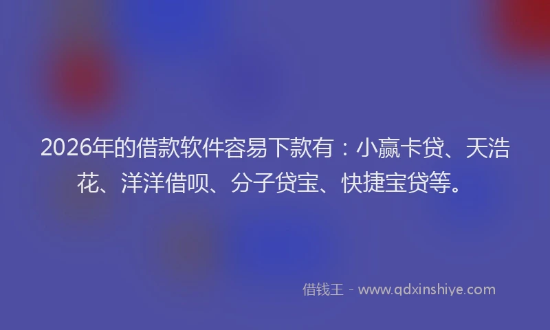 2026年的借款软件容易下款有：小赢卡贷、天浩花、洋洋借呗、分子贷宝、快捷宝贷等。