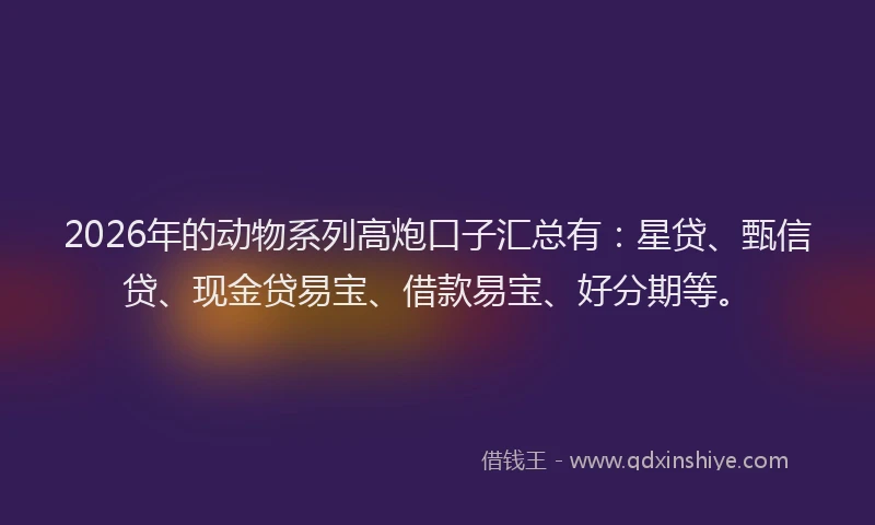 2026年的动物系列高炮口子汇总有：星贷、甄信贷、现金贷易宝、借款易宝、好分期等。