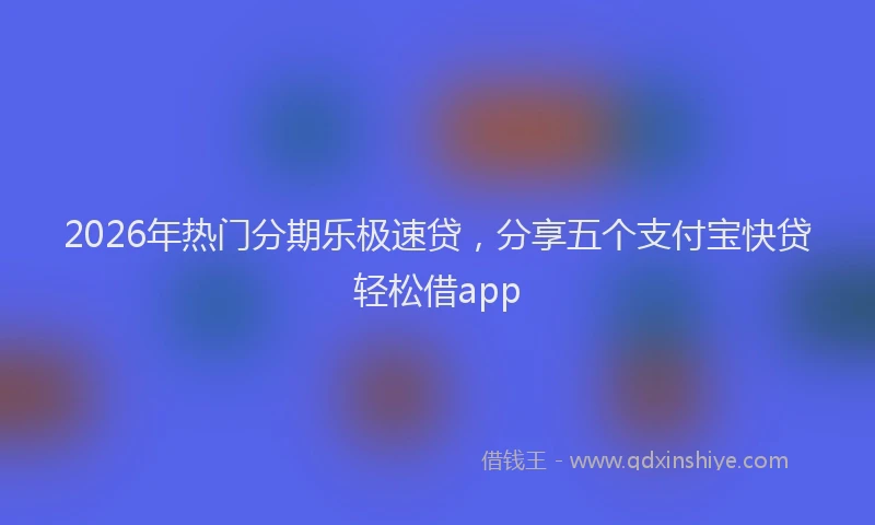 2026年热门分期乐极速贷，分享五个支付宝快贷轻松借app
