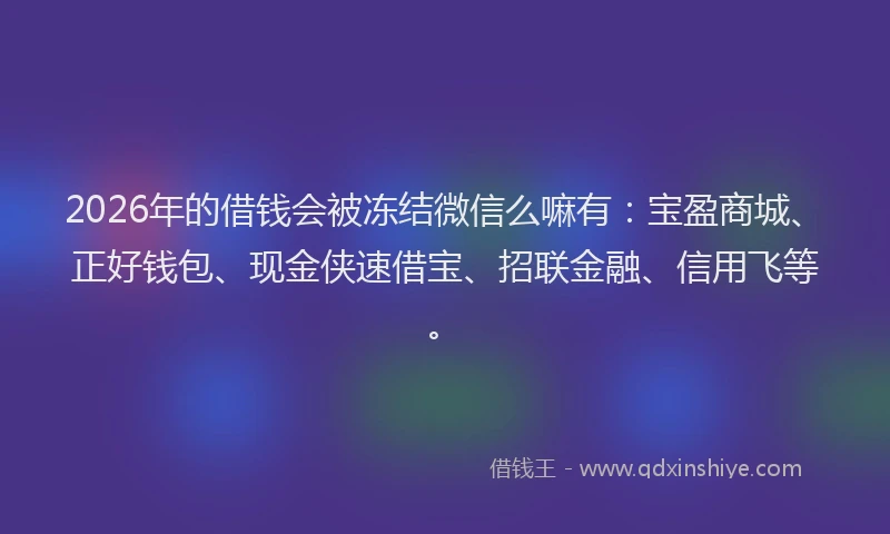 2026年的借钱会被冻结微信么嘛有：宝盈商城、正好钱包、现金侠速借宝、招联金融、信用飞等。