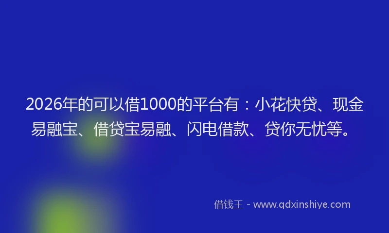 2026年的可以借1000的平台有：小花快贷、现金易融宝、借贷宝易融、闪电借款、贷你无忧等。
