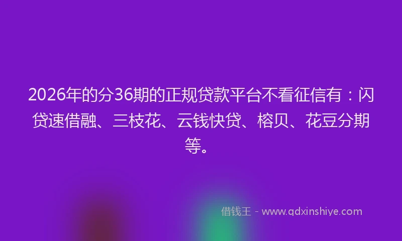 2026年的分36期的正规贷款平台不看征信有：闪贷速借融、三枝花、云钱快贷、榕贝、花豆分期等。