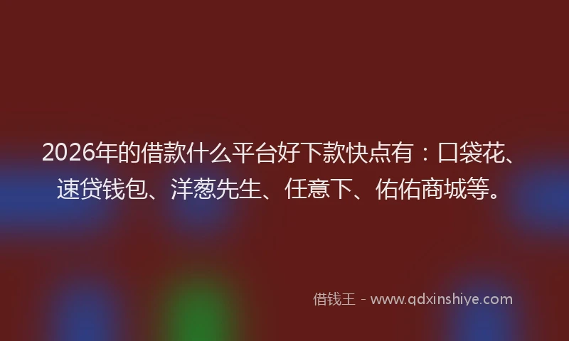 2026年的借款什么平台好下款快点有：口袋花、速贷钱包、洋葱先生、任意下、佑佑商城等。