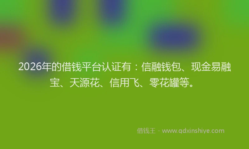 2026年的借钱平台认证有：信融钱包、现金易融宝、天源花、信用飞、零花罐等。