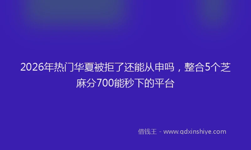 2026年热门华夏被拒了还能从申吗，整合5个芝麻分700能秒下的平台