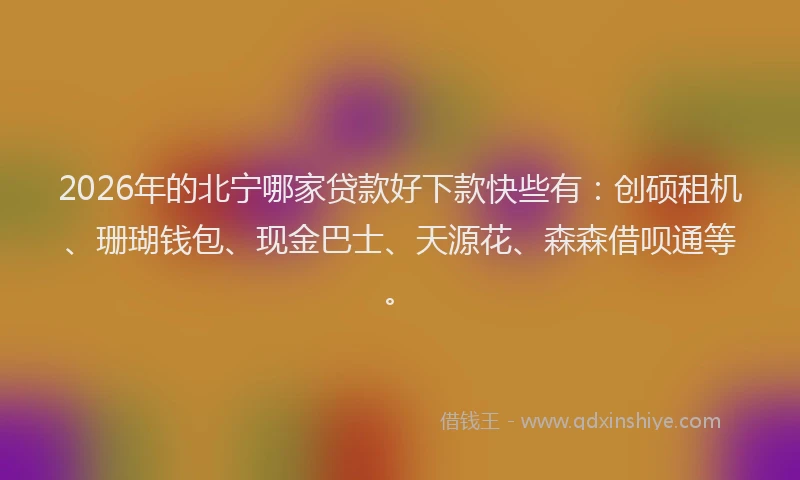 2026年的北宁哪家贷款好下款快些有：创硕租机、珊瑚钱包、现金巴士、天源花、森森借呗通等。