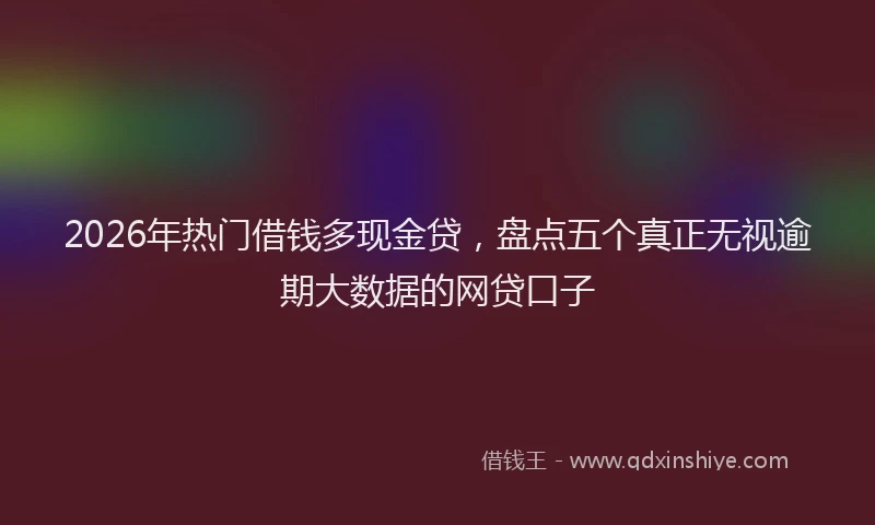 2026年热门借钱多现金贷，盘点五个真正无视逾期大数据的网贷口子