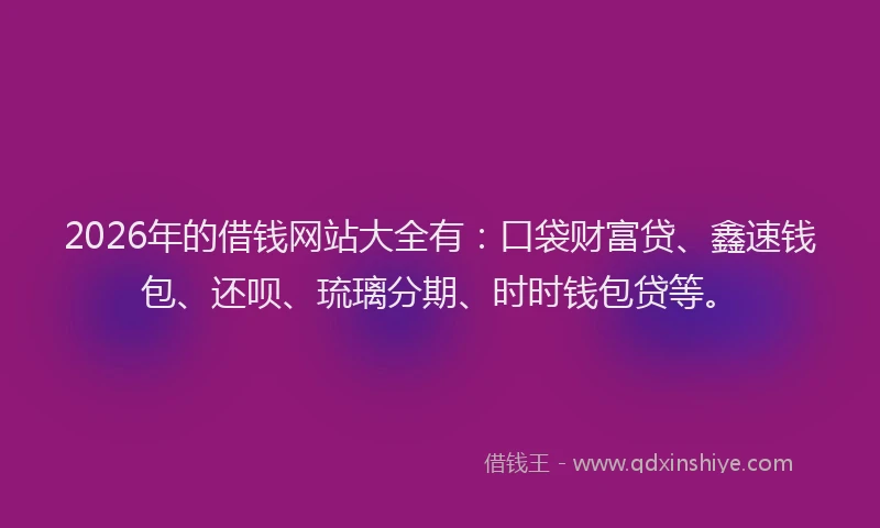 2026年的借钱网站大全有：口袋财富贷、鑫速钱包、还呗、琉璃分期、时时钱包贷等。
