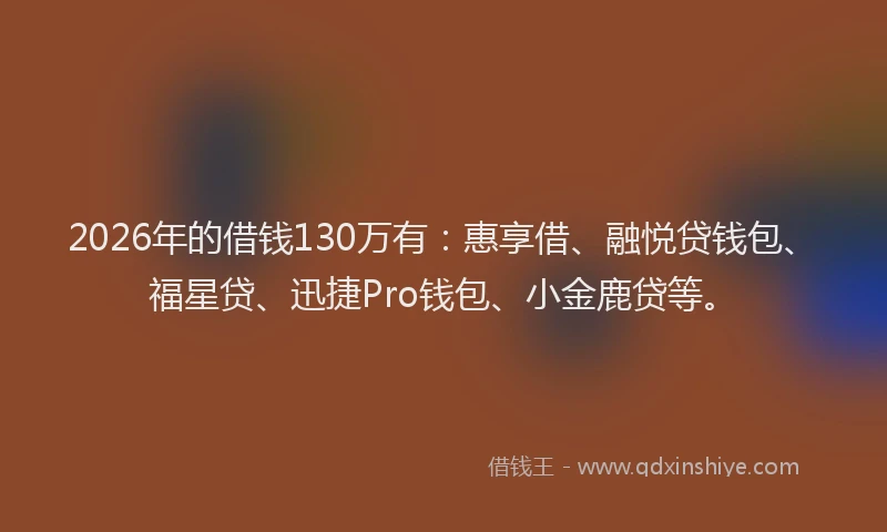 2026年的借钱130万有：惠享借、融悦贷钱包、福星贷、迅捷Pro钱包、小金鹿贷等。