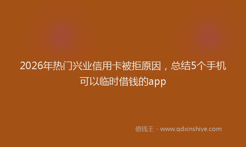 2026年热门兴业信用卡被拒原因，总结5个手机可以临时借钱的app