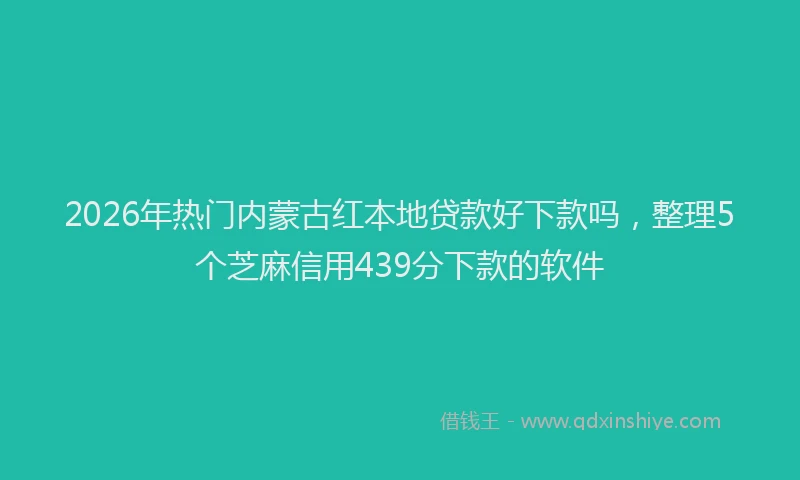 2026年热门内蒙古红本地贷款好下款吗，整理5个芝麻信用439分下款的软件