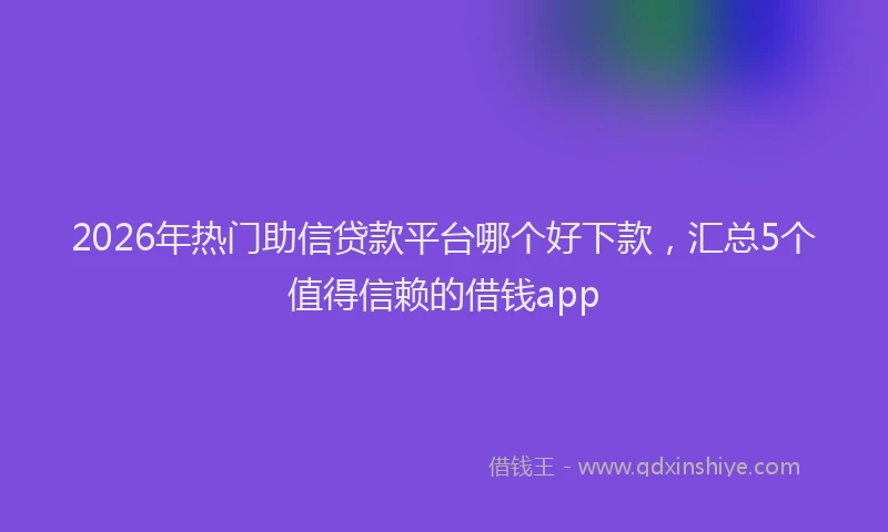 2026年热门助信贷款平台哪个好下款，汇总5个值得信赖的借钱app