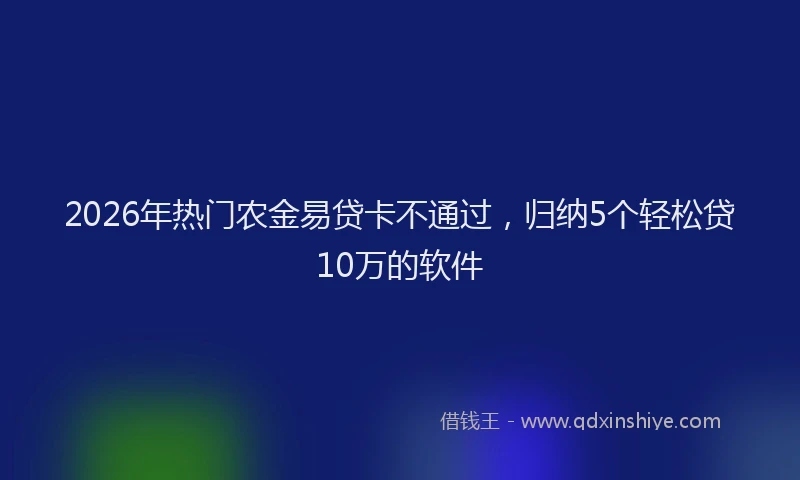 2026年热门农金易贷卡不通过，归纳5个轻松贷10万的软件
