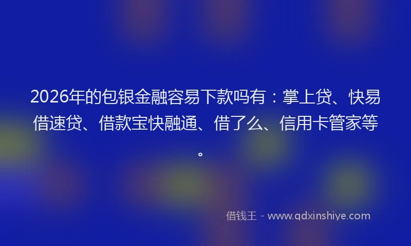 2026年的包银金融容易下款吗有：掌上贷、快易借速贷、借款宝快融通、借了么、信用卡管家等。