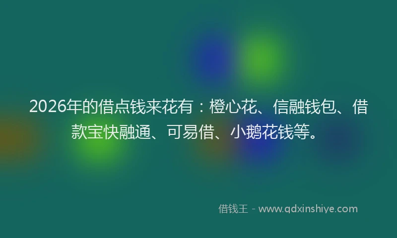 2026年的借点钱来花有：橙心花、信融钱包、借款宝快融通、可易借、小鹅花钱等。