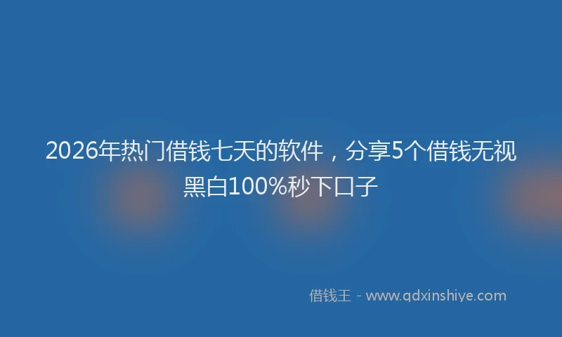 2026年热门借钱七天的软件，分享5个借钱无视黑白100%秒下口子