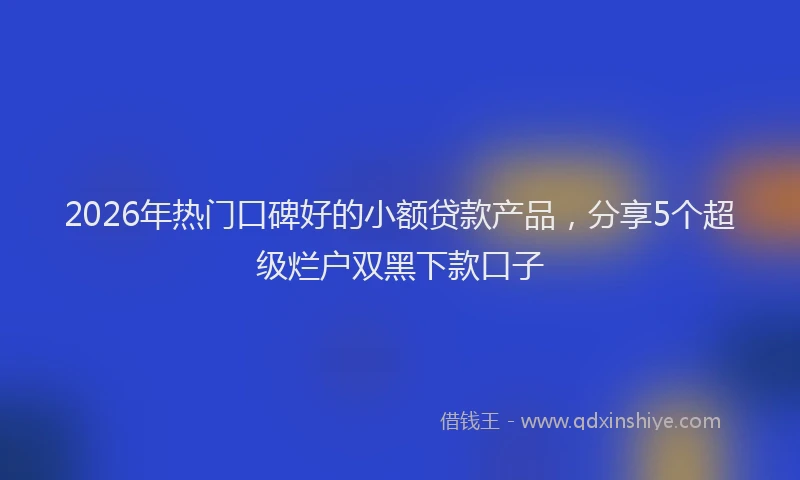 2026年热门口碑好的小额贷款产品，分享5个超级烂户双黑下款口子