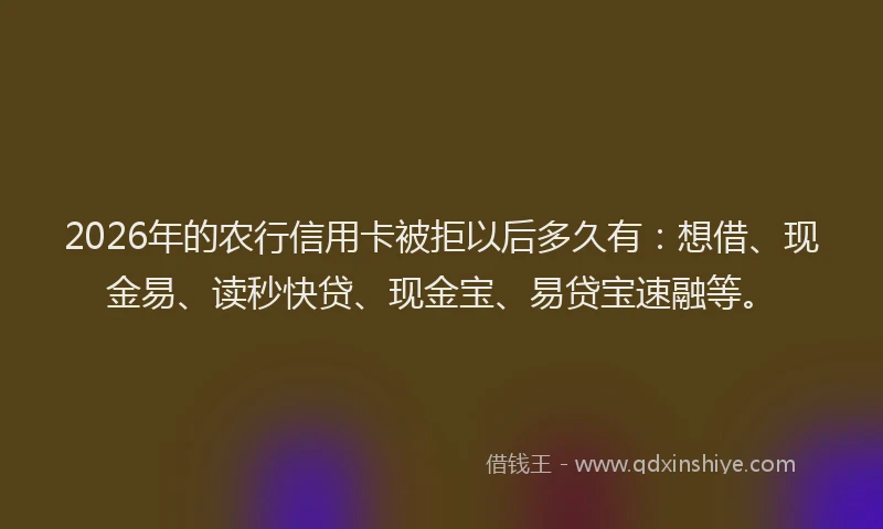 2026年的农行信用卡被拒以后多久有：想借、现金易、读秒快贷、现金宝、易贷宝速融等。
