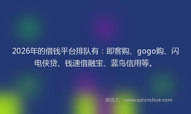 2026年的借钱平台排队有：即客购、gogo购、闪电侠贷、钱速借融宝、蓝鸟信用等。
