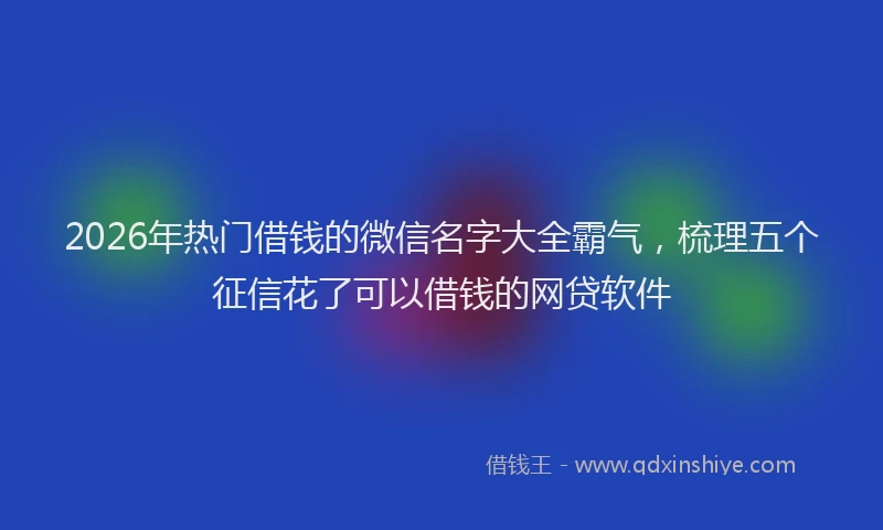 2026年热门借钱的微信名字大全霸气，梳理五个征信花了可以借钱的网贷软件