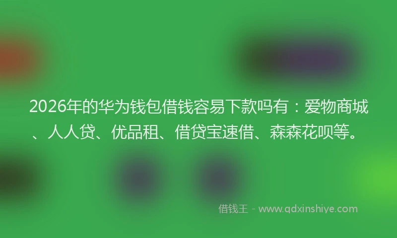2026年的华为钱包借钱容易下款吗有：爱物商城、人人贷、优品租、借贷宝速借、森森花呗等。