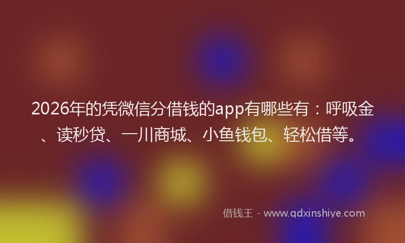 2026年的凭微信分借钱的app有哪些有：呼吸金、读秒贷、一川商城、小鱼钱包、轻松借等。