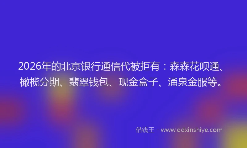 2026年的北京银行通信代被拒有：森森花呗通、橄榄分期、翡翠钱包、现金盒子、涌泉金服等。