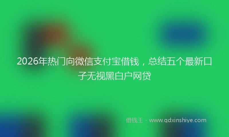 2026年热门向微信支付宝借钱，总结五个最新口子无视黑白户网贷