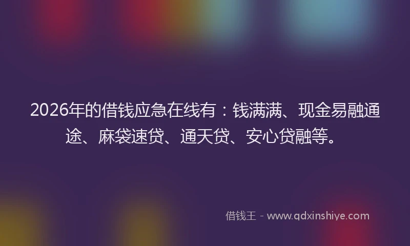 2026年的借钱应急在线有：钱满满、现金易融通途、麻袋速贷、通天贷、安心贷融等。