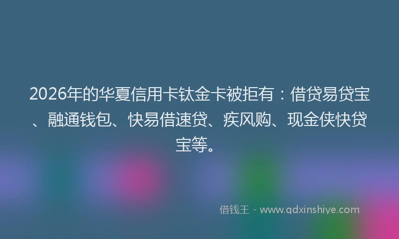 2026年的华夏信用卡钛金卡被拒有：借贷易贷宝、融通钱包、快易借速贷、疾风购、现金侠快贷宝等。