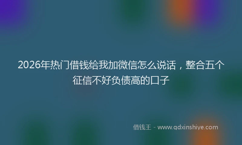 2026年热门借钱给我加微信怎么说话，整合五个征信不好负债高的口子