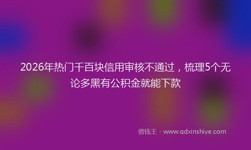 2026年热门千百块信用审核不通过，梳理5个无论多黑有公积金就能下款