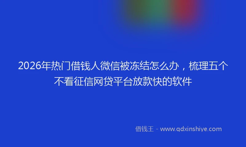 2026年热门借钱人微信被冻结怎么办，梳理五个不看征信网贷平台放款快的软件