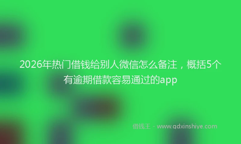 2026年热门借钱给别人微信怎么备注，概括5个有逾期借款容易通过的app