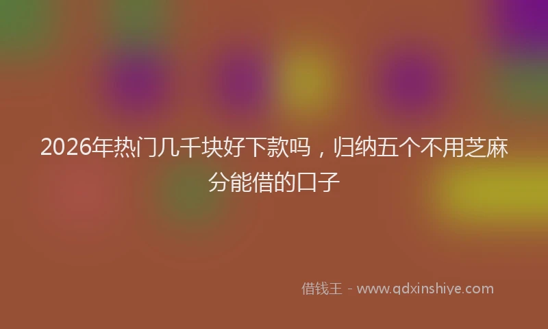 2026年热门几千块好下款吗，归纳五个不用芝麻分能借的口子
