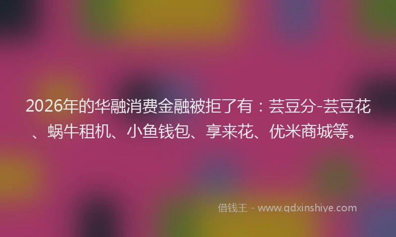 2026年的华融消费金融被拒了有：芸豆分-芸豆花、蜗牛租机、小鱼钱包、享来花、优米商城等。