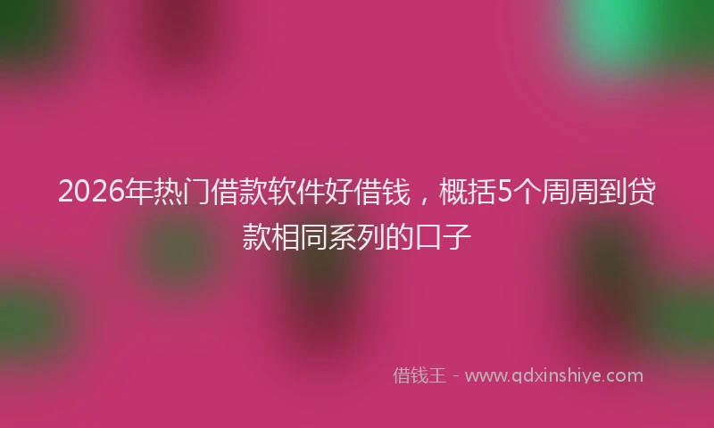 2026年热门借款软件好借钱，概括5个周周到贷款相同系列的口子