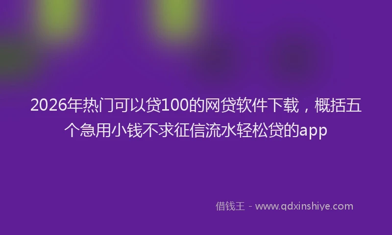 2026年热门可以贷100的网贷软件下载，概括五个急用小钱不求征信流水轻松贷的app