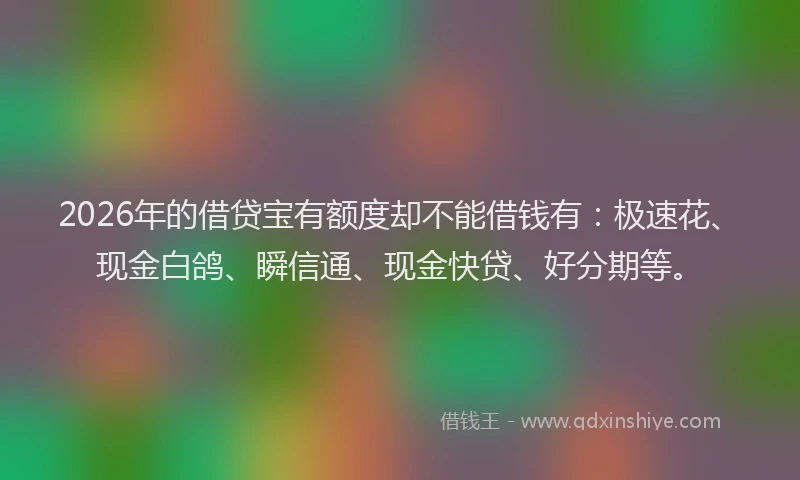 2026年的借贷宝有额度却不能借钱有：极速花、现金白鸽、瞬信通、现金快贷、好分期等。