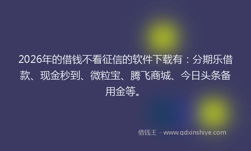 2026年的借钱不看征信的软件下载有：分期乐借款、现金秒到、微粒宝、腾飞商城、今日头条备用金等。