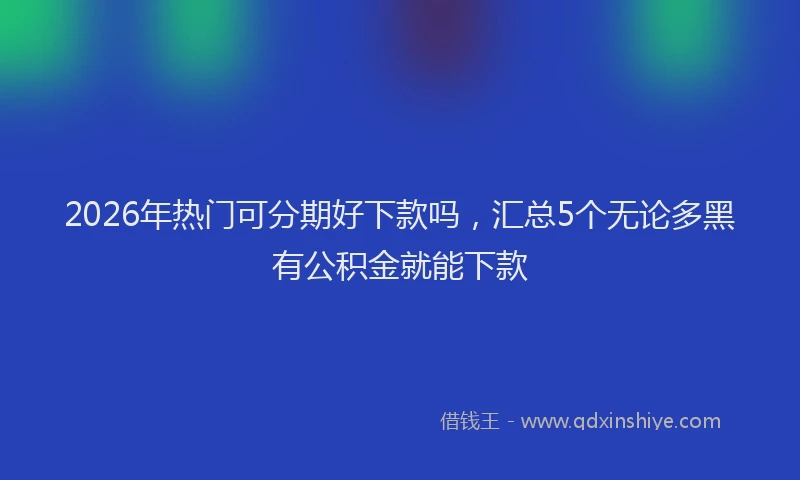 2026年热门可分期好下款吗，汇总5个无论多黑有公积金就能下款