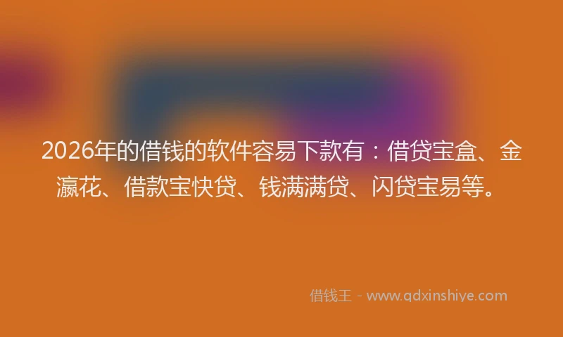 2026年的借钱的软件容易下款有：借贷宝盒、金瀛花、借款宝快贷、钱满满贷、闪贷宝易等。