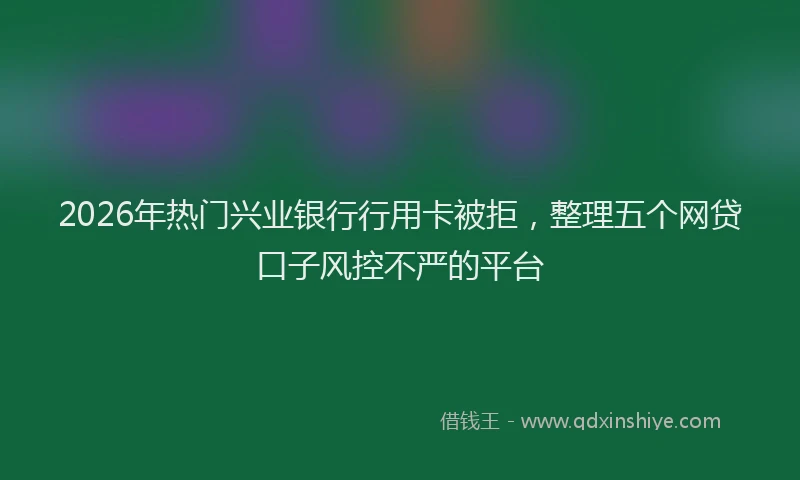 2026年热门兴业银行行用卡被拒，整理五个网贷口子风控不严的平台