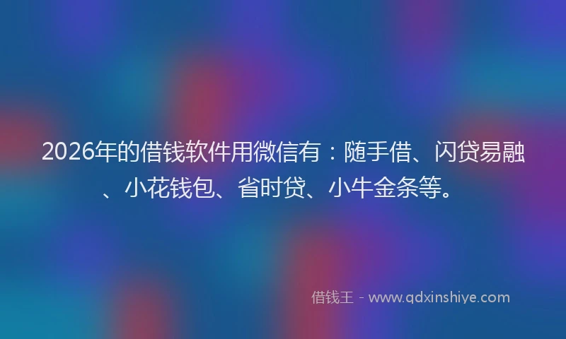 2026年的借钱软件用微信有：随手借、闪贷易融、小花钱包、省时贷、小牛金条等。