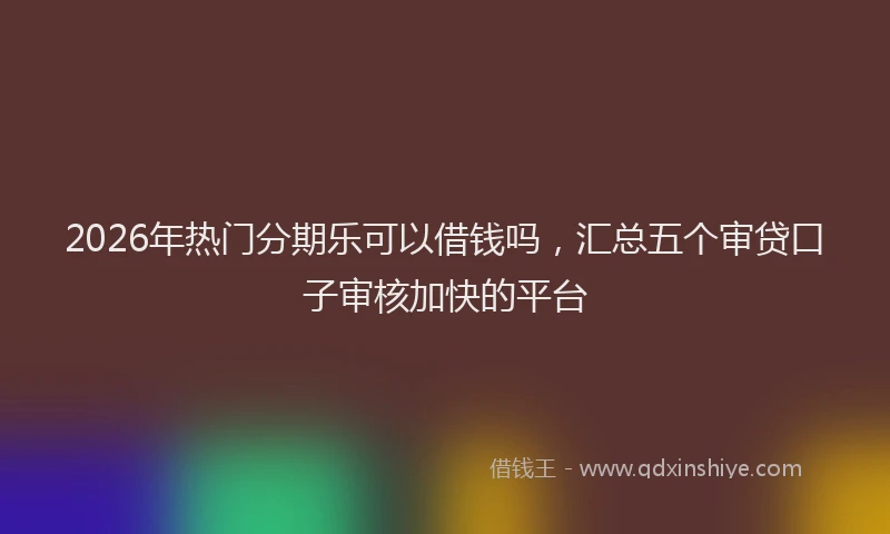 2026年热门分期乐可以借钱吗，汇总五个审贷口子审核加快的平台