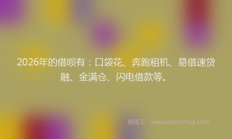 2026年的借呗有：口袋花、奔跑租机、易借速贷融、金满仓、闪电借款等。