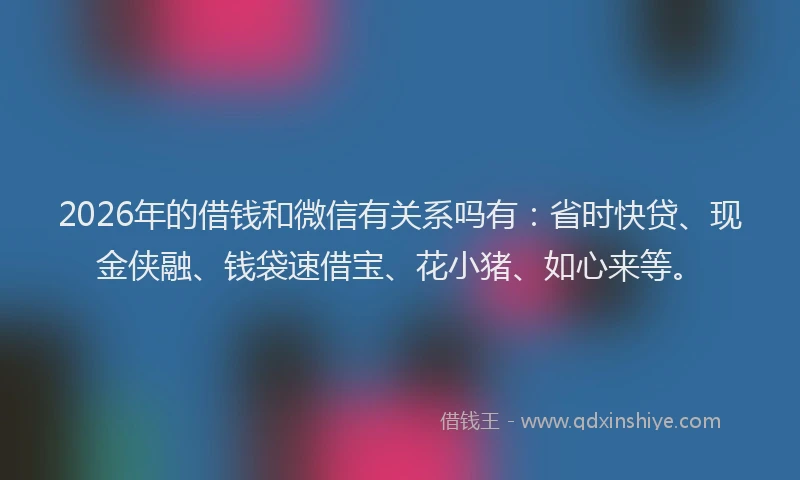 2026年的借钱和微信有关系吗有：省时快贷、现金侠融、钱袋速借宝、花小猪、如心来等。